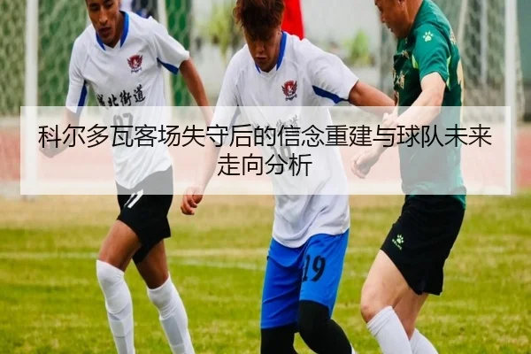 科尔多瓦客场失守后的信念重建与球队未来走向分析